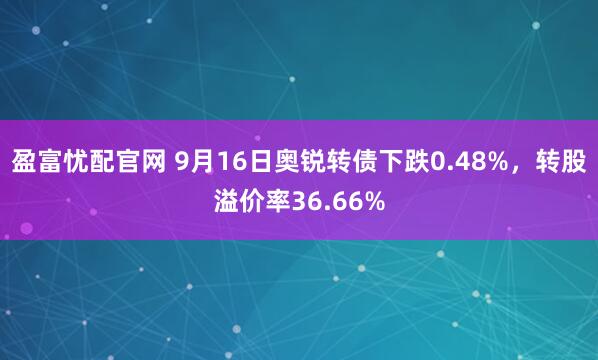 盈富忧配官网 9月16日奥锐转债下跌0.48%，转股溢价率36.66%
