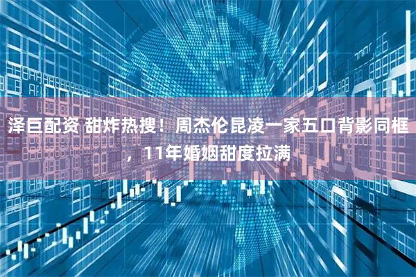 泽巨配资 甜炸热搜！周杰伦昆凌一家五口背影同框，11年婚姻甜度拉满