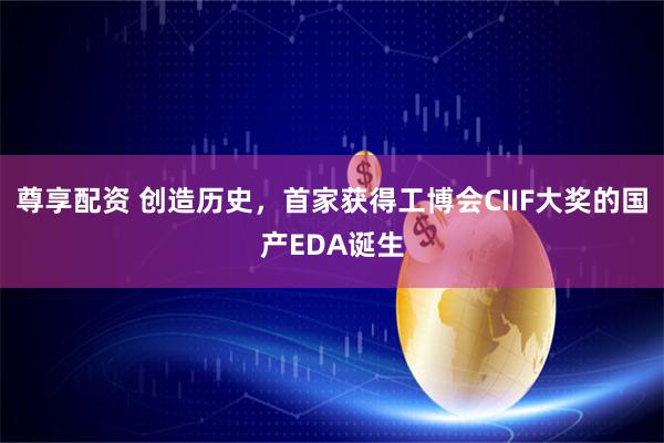 尊享配资 创造历史，首家获得工博会CIIF大奖的国产EDA诞生