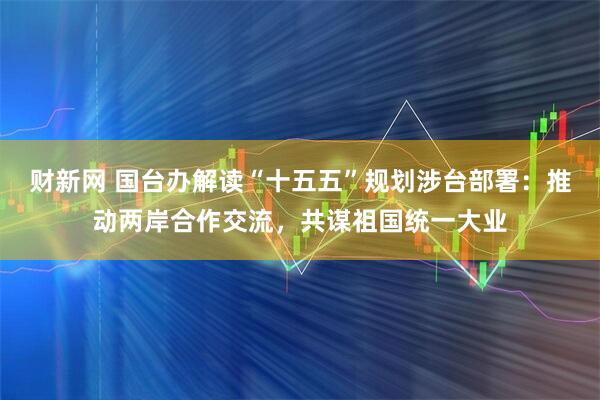 财新网 国台办解读“十五五”规划涉台部署：推动两岸合作交流，共谋祖国统一大业