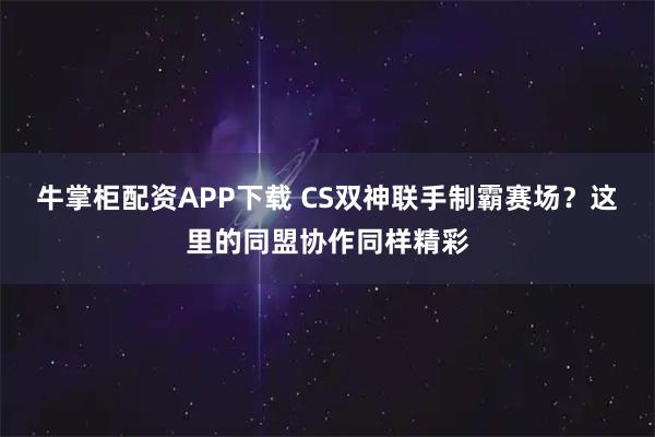 牛掌柜配资APP下载 CS双神联手制霸赛场?这里的同盟协作同样精彩