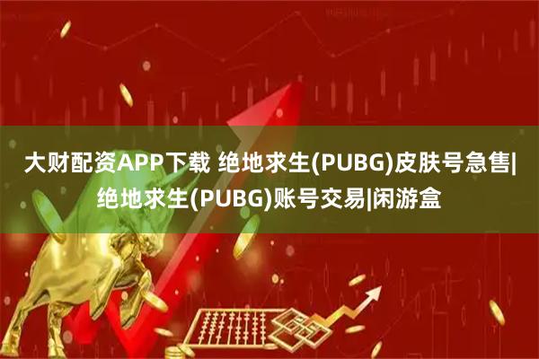 大财配资APP下载 绝地求生(PUBG)皮肤号急售|绝地求生(PUBG)账号交易|闲游盒