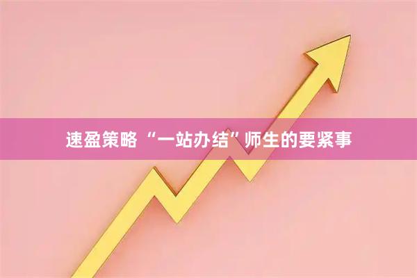 速盈策略 “一站办结”师生的要紧事