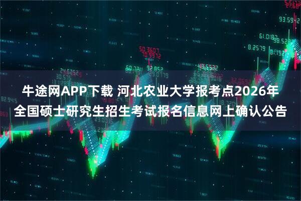 牛途网APP下载 河北农业大学报考点2026年全国硕士研究生招生考试报名信息网上确认公告