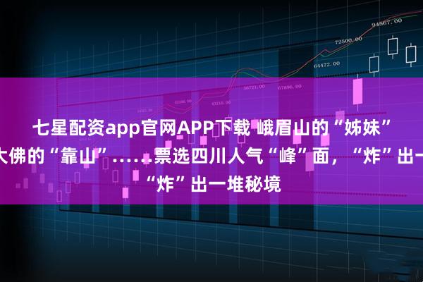 七星配资app官网APP下载 峨眉山的“姊妹”、乐山大佛的“靠山”……票选四川人气“峰”面，“炸”出一堆秘境
