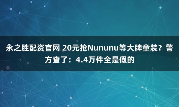 永之胜配资官网 20元抢Nununu等大牌童装？警方查了：4.4万件全是假的