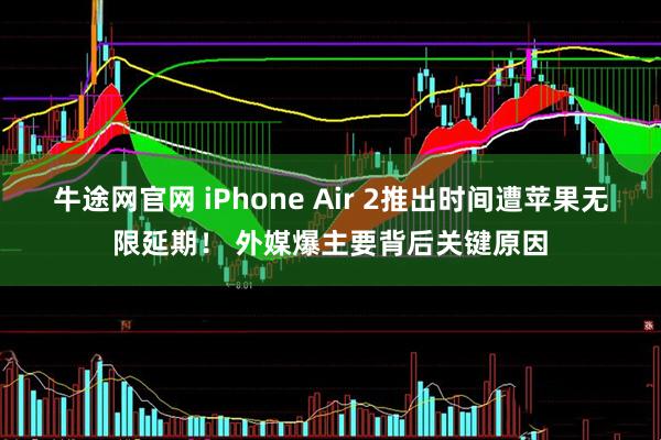 牛途网官网 iPhone Air 2推出时间遭苹果无限延期！ 外媒爆主要背后关键原因