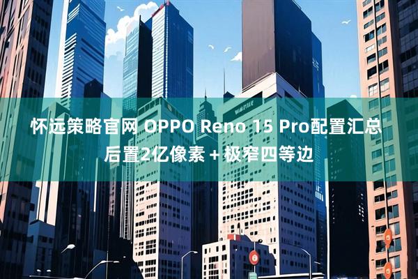 怀远策略官网 OPPO Reno 15 Pro配置汇总 后置2亿像素＋极窄四等边