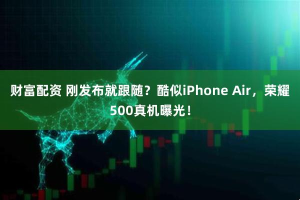 财富配资 刚发布就跟随？酷似iPhone Air，荣耀500真机曝光！