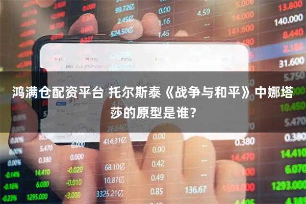鸿满仓配资平台 托尔斯泰《战争与和平》中娜塔莎的原型是谁？