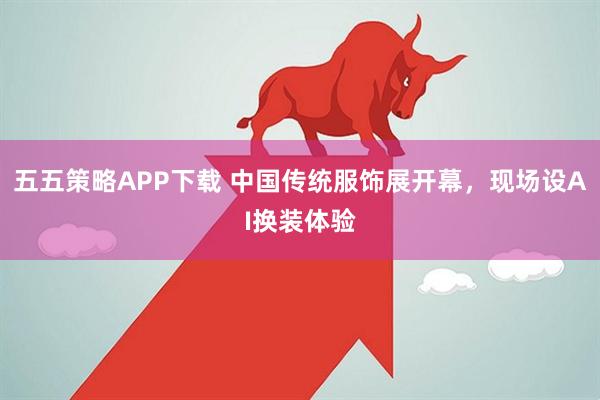 五五策略APP下载 中国传统服饰展开幕,现场设AI换装体验