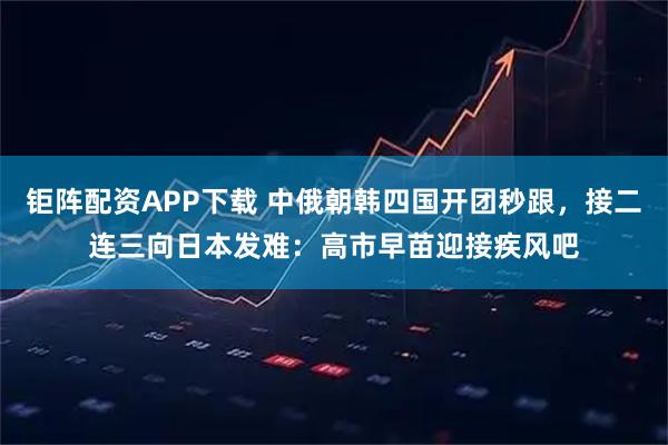 钜阵配资APP下载 中俄朝韩四国开团秒跟，接二连三向日本发难：高市早苗迎接疾风吧