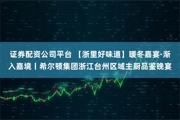 证券配资公司平台 【浙里好味道】暖冬嘉宴·渐入嘉境丨希尔顿集团浙江台州区域主厨品鉴晚宴