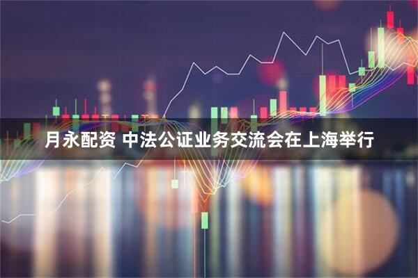 月永配资 中法公证业务交流会在上海举行