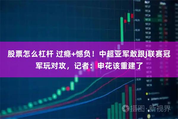 股票怎么杠杆 过瘾+憾负！中超亚军敢跟J联赛冠军玩对攻，记者：申花该重建了