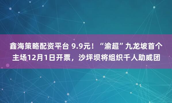 鑫海策略配资平台 9.9元！“渝超”九龙坡首个主场12月1日开票，沙坪坝将组织千人助威团