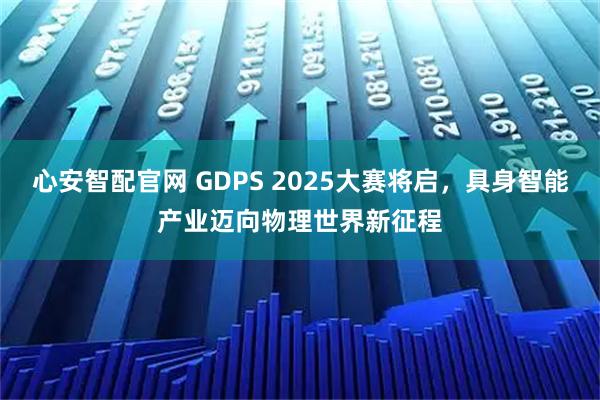 心安智配官网 GDPS 2025大赛将启，具身智能产业迈向物理世界新征程