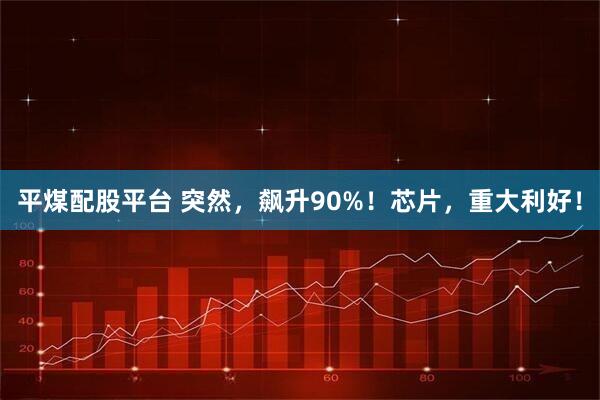 平煤配股平台 突然，飙升90%！芯片，重大利好！