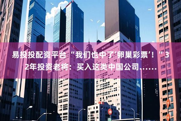 易投投配资平台 “我们也中了‘卵巢彩票’!”32年投资老将:买入这类中国公司……
