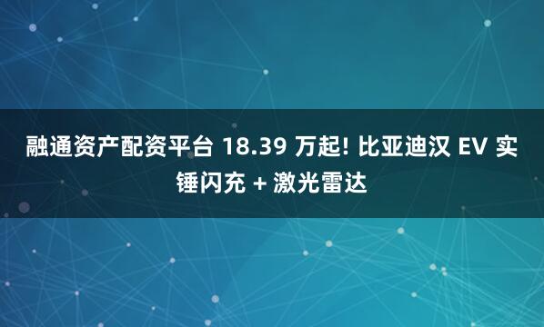 融通资产配资平台 18.39 万起! 比亚迪汉 EV 实锤闪充 + 激光雷达