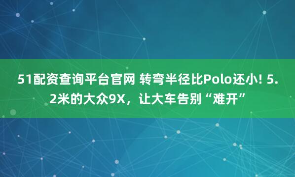 51配资查询平台官网 转弯半径比Polo还小! 5.2米的大众9X，让大车告别“难开”