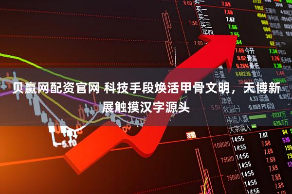 贝赢网配资官网 科技手段焕活甲骨文明，天博新展触摸汉字源头