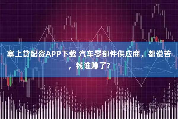 塞上贷配资APP下载 汽车零部件供应商，都说苦，钱谁赚了?