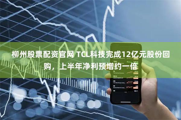 柳州股票配资官网 TCL科技完成12亿元股份回购,上半年净利预增约一倍