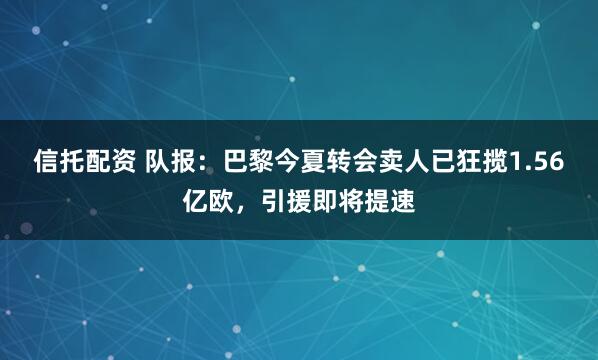 信托配资 队报:巴黎今夏转会卖人已狂揽1.56亿欧,引援即将提速