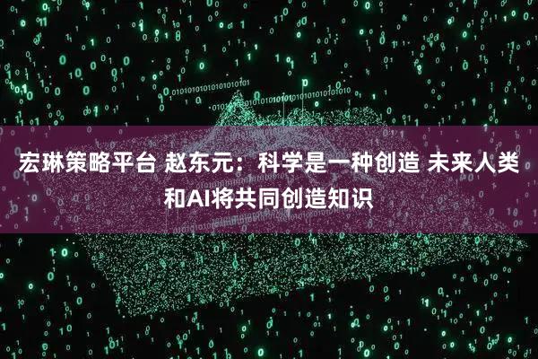 宏琳策略平台 赵东元：科学是一种创造 未来人类和AI将共同创造知识