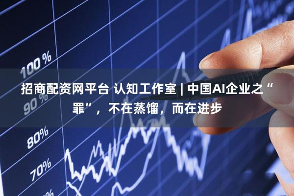 招商配资网平台 认知工作室 | 中国AI企业之“罪”,不在蒸馏,而在进步