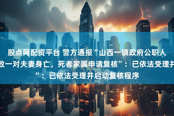 股点网配资平台 警方通报“山西一镇政府公职人员醉驾酿事故致一对夫妻身亡，死者家属申请复核”：已依法受理并启动复核程序
