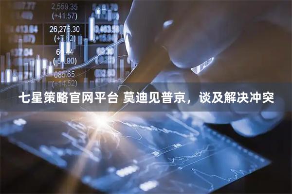 七星策略官网平台 莫迪见普京，谈及解决冲突