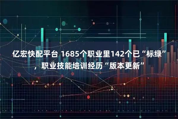 亿宏快配平台 1685个职业里142个已“标绿”,职业技能培训经历“版本更新”