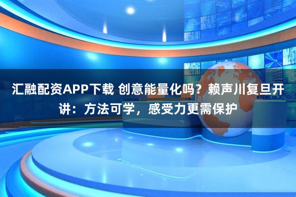 汇融配资APP下载 创意能量化吗?赖声川复旦开讲:方法可学,感受力更需保护