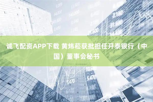诚飞配资APP下载 黄炜菘获批担任开泰银行（中国）董事会秘书