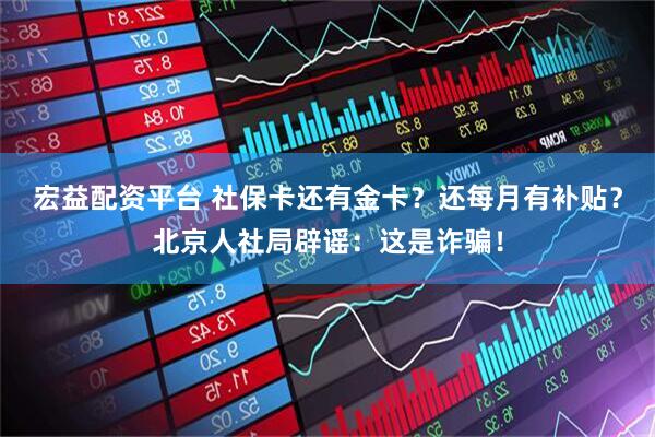 宏益配资平台 社保卡还有金卡？还每月有补贴？北京人社局辟谣：这是诈骗！