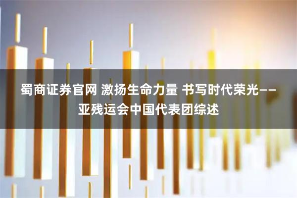 蜀商证券官网 激扬生命力量 书写时代荣光——亚残运会中国代表团综述