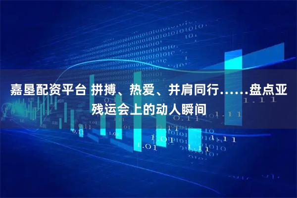 嘉垦配资平台 拼搏、热爱、并肩同行……盘点亚残运会上的动人瞬间