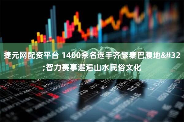 捷元网配资平台 1400余名选手齐聚秦巴腹地 智力赛事邂逅山水民俗文化