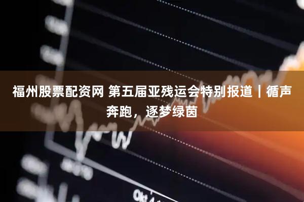福州股票配资网 第五届亚残运会特别报道｜循声奔跑，逐梦绿茵